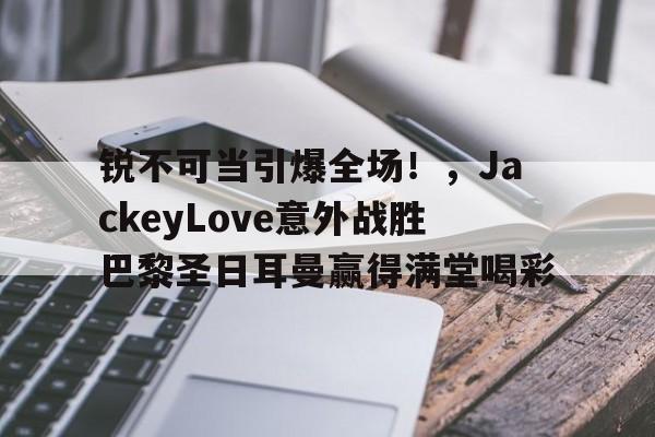 kaiyun-锐不可当引爆全场！，JackeyLove意外战胜巴黎圣日耳曼赢得满堂喝彩的简单介绍