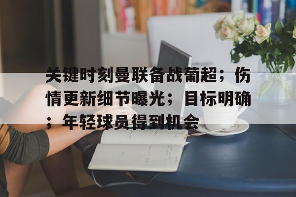 关键时刻曼联备战葡超；伤情更新细节曝光；目标明确；年轻球员得到机会的简单介绍