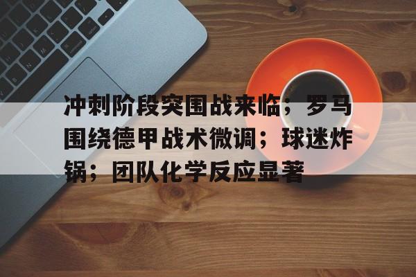 kaiyun-冲刺阶段突围战来临；罗马围绕德甲战术微调；球迷炸锅；团队化学反应显著的简单介绍