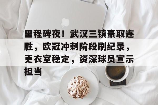 kaiyun-里程碑夜！武汉三镇豪取连胜，欧冠冲刺阶段刷纪录，更衣室稳定，资深球员宣示担当的简单介绍