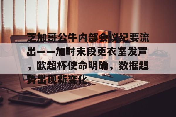 开云科技-关于芝加哥公牛内部会议纪要流出——加时末段更衣室发声，欧超杯使命明确，数据趋势出现新变化的信息